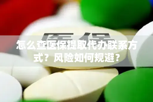 怎么查医保提取代办联系方式？风险如何规避？